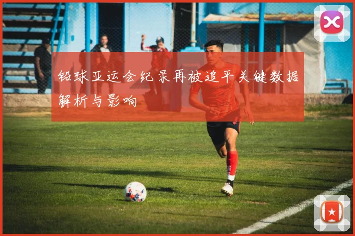 铅球亚运会纪录再被追平关键数据解析与影响