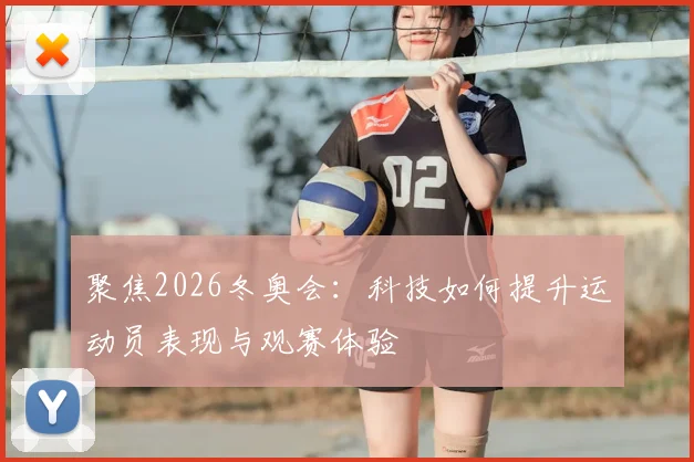 聚焦2026冬奥会：科技如何提升运动员表现与观赛体验