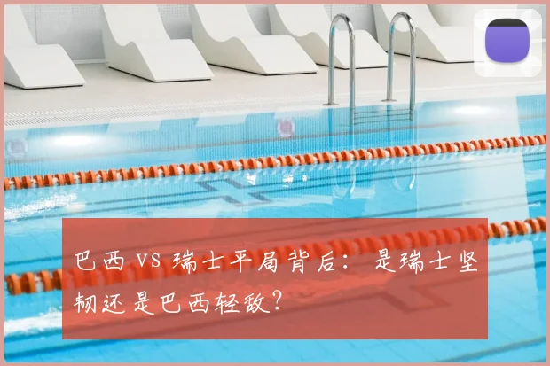 巴西 vs 瑞士平局背后:是瑞士坚韧还是巴西轻敌?