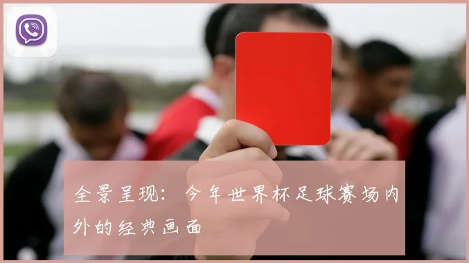 全景呈现:今年世界杯足球赛场内外的经典画面