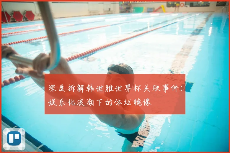深度拆解韩世雅世界杯关联事件:娱乐化浪潮下的体坛镜像