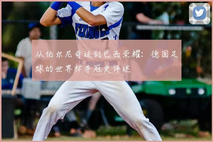 从伯尔尼奇迹到巴西荣耀:德国足球的世界杯夺冠史评述