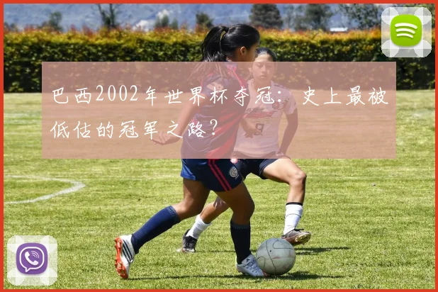 巴西2002年世界杯夺冠:史上最被低估的冠军之路?
