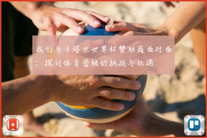 我们与卡塔尔世界杯赞助商面对面:探讨体育营销的挑战与机遇
