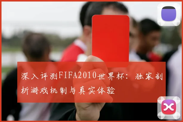 深入评测FIFA2010世界杯:独家剖析游戏机制与真实体验