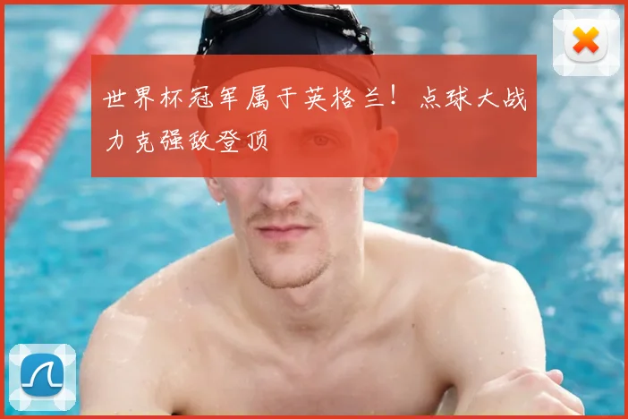 世界杯冠军属于英格兰！点球大战力克强敌登顶