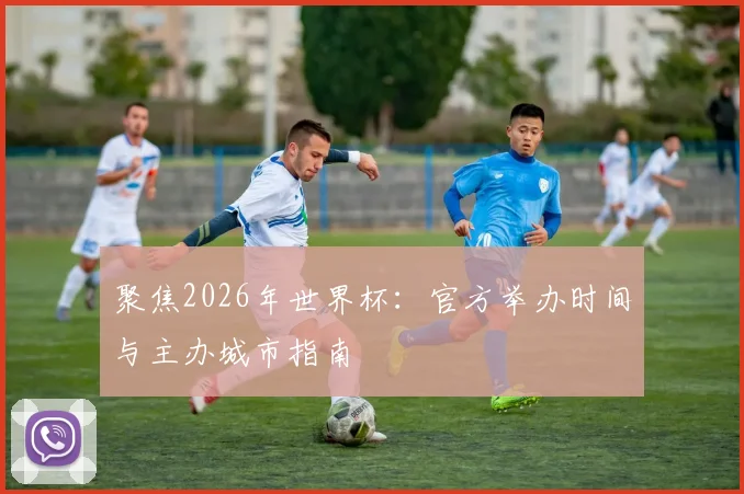 聚焦2026年世界杯:官方举办时间与主办城市指南