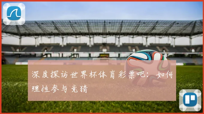 深度探访世界杯体育彩票吧:如何理性参与竞猜
