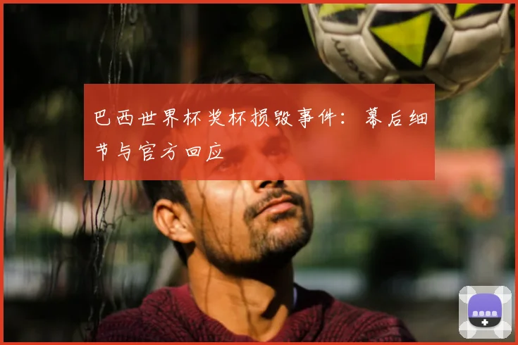 巴西世界杯奖杯损毁事件:幕后细节与官方回应