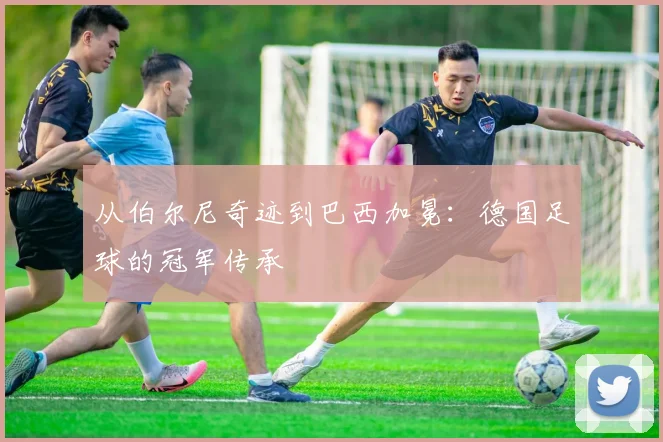 从伯尔尼奇迹到巴西加冕：德国足球的冠军传承