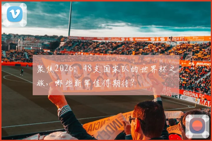 聚焦2026:48支国家队的世界杯之旅,哪些新军值得期待?