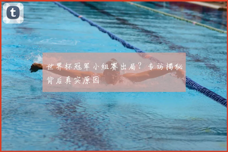 世界杯冠军小组赛出局?专访揭秘背后真实原因