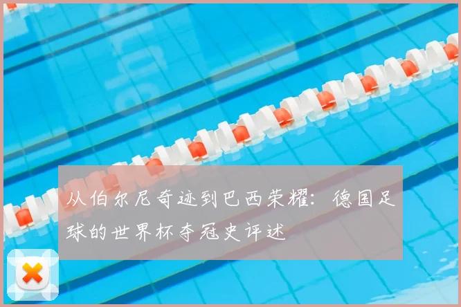从伯尔尼奇迹到巴西荣耀:德国足球的世界杯夺冠史评述