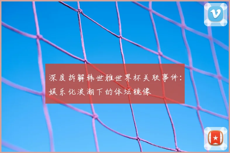 深度拆解韩世雅世界杯关联事件:娱乐化浪潮下的体坛镜像