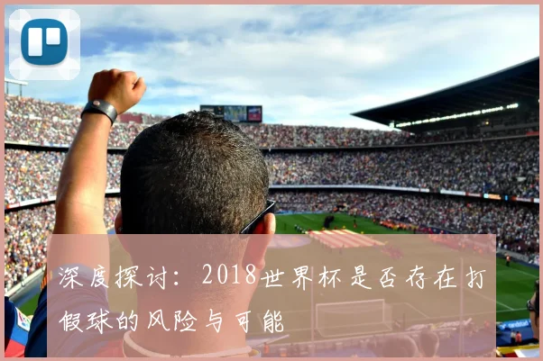 深度探讨:2018世界杯是否存在打假球的风险与可能