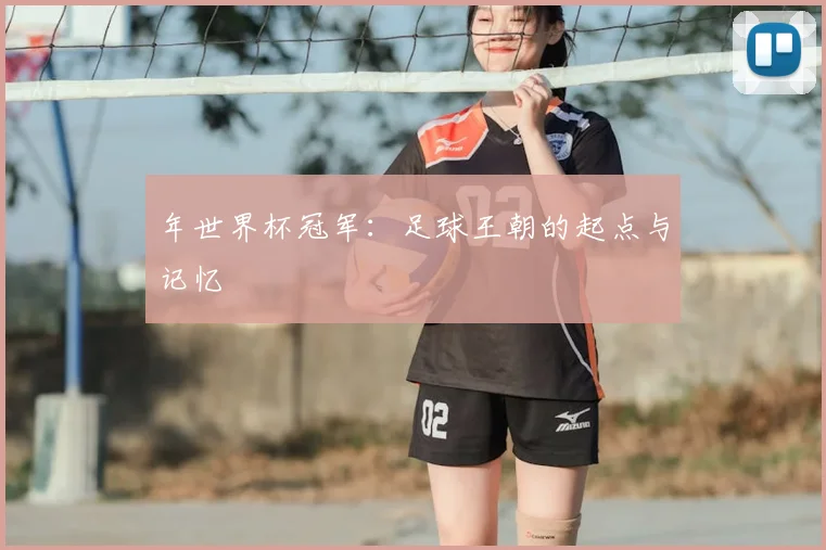 年世界杯冠军:足球王朝的起点与记忆