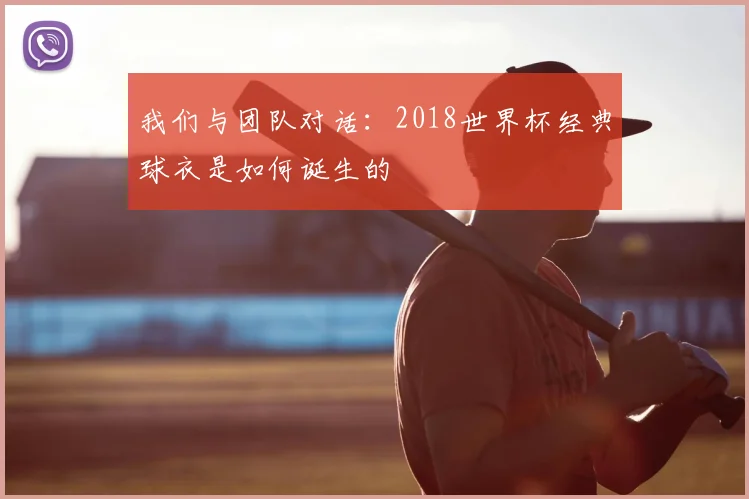 我们与团队对话:2018世界杯经典球衣是如何诞生的