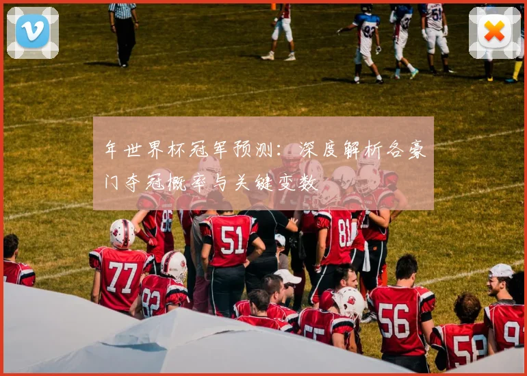 年世界杯冠军预测:深度解析各豪门夺冠概率与关键变数