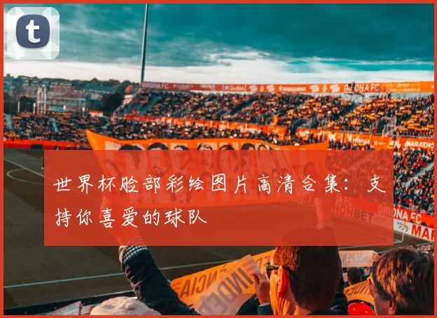 世界杯脸部彩绘图片高清合集:支持你喜爱的球队