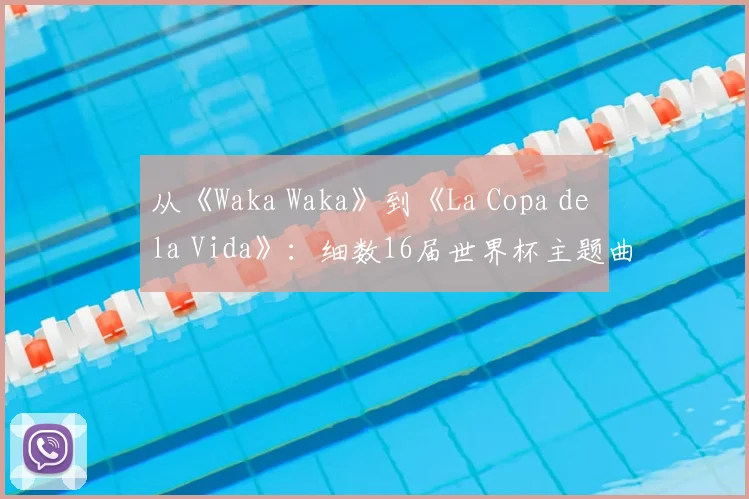 从《Waka Waka》到《La Copa de la Vida》:细数16届世界杯主题曲的演变