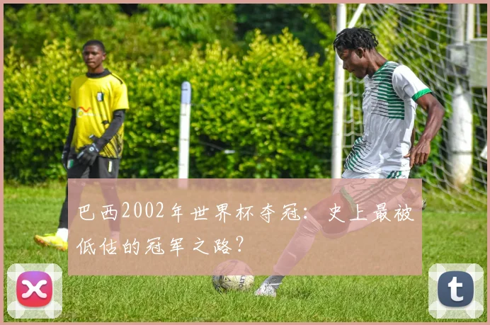 巴西2002年世界杯夺冠:史上最被低估的冠军之路?