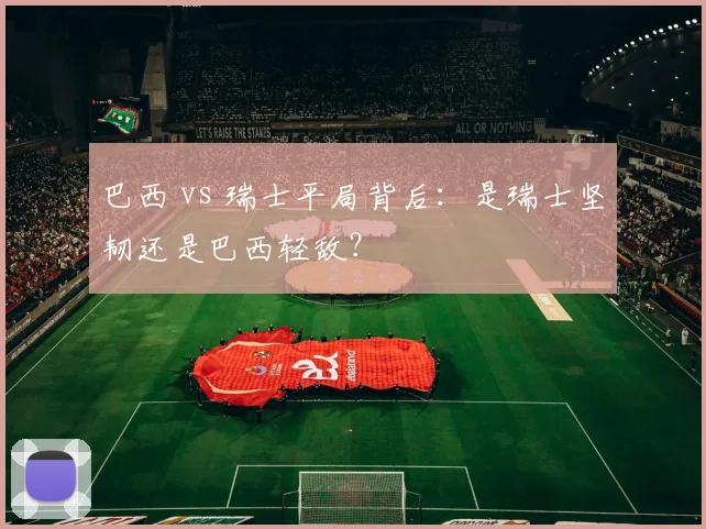 巴西 vs 瑞士平局背后:是瑞士坚韧还是巴西轻敌?