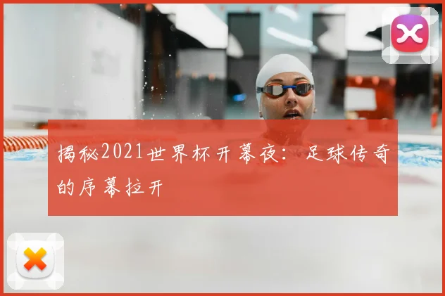 揭秘2021世界杯开幕夜：足球传奇的序幕拉开