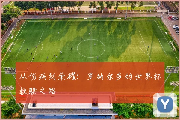 从伤病到荣耀:罗纳尔多的世界杯救赎之路