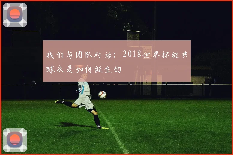 我们与团队对话:2018世界杯经典球衣是如何诞生的