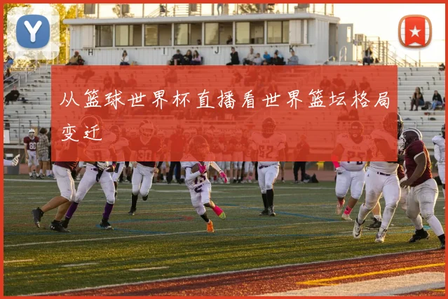 从篮球世界杯直播看世界篮坛格局变迁