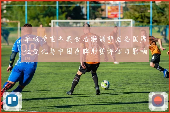 单板滑雪冬奥会名额调整后各国席位变化与中国夺牌形势评估与影响