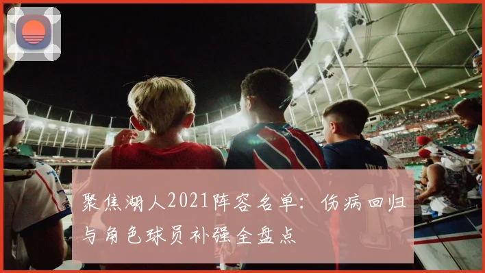 聚焦湖人2021阵容名单：伤病回归与角色球员补强全盘点