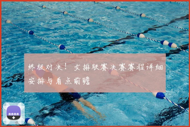 终极对决！女排联赛决赛赛程详细安排与看点前瞻