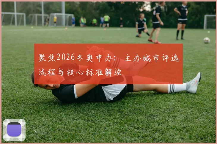 聚焦2026冬奥申办：主办城市评选流程与核心标准解读