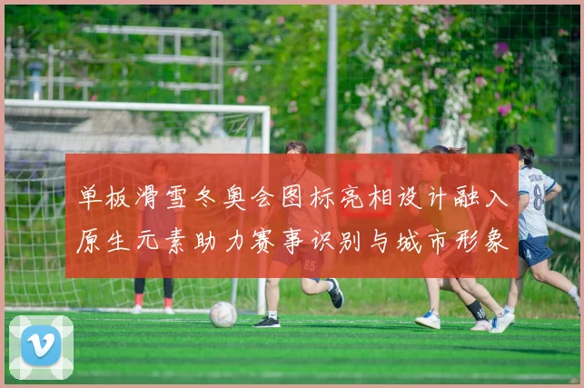 单板滑雪冬奥会图标亮相设计融入原生元素助力赛事识别与城市形象