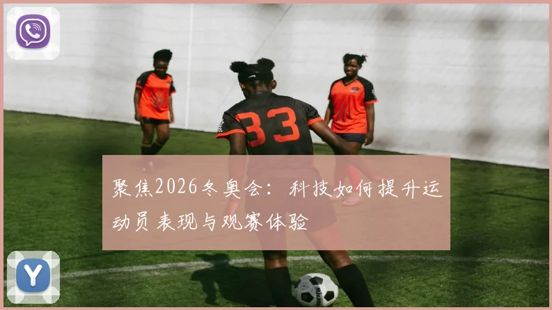 聚焦2026冬奥会：科技如何提升运动员表现与观赛体验