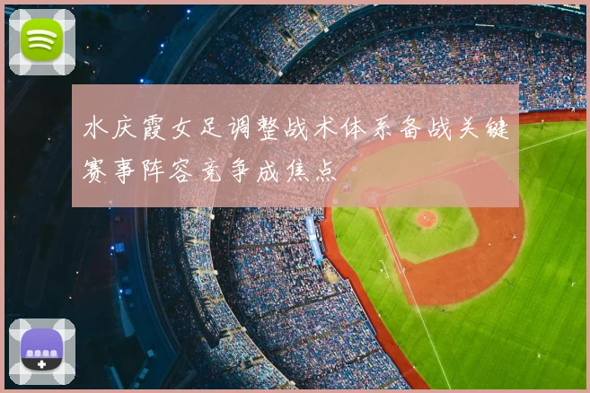 水庆霞女足调整战术体系备战关键赛事阵容竞争成焦点