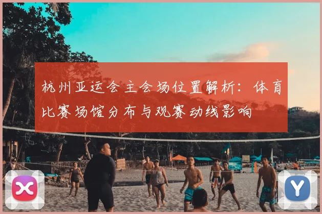 杭州亚运会主会场位置解析：体育比赛场馆分布与观赛动线影响