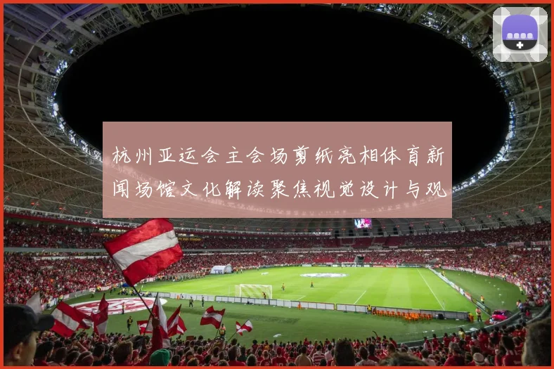 杭州亚运会主会场剪纸亮相体育新闻场馆文化解读聚焦视觉设计与观众体验