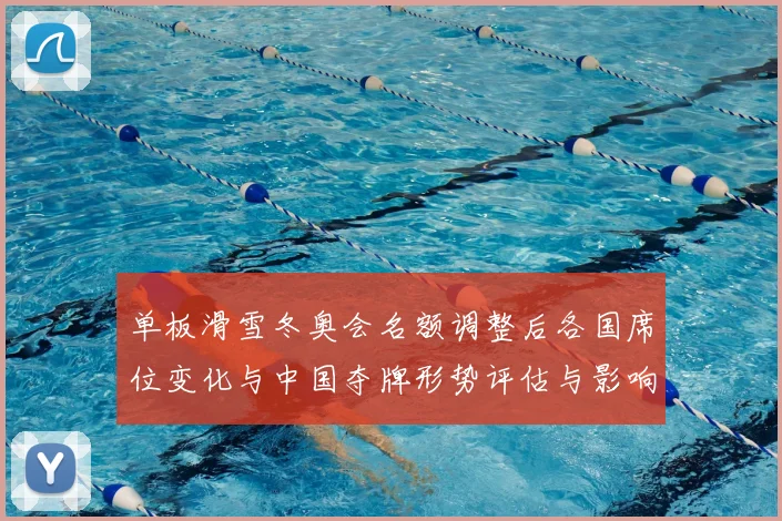 单板滑雪冬奥会名额调整后各国席位变化与中国夺牌形势评估与影响
